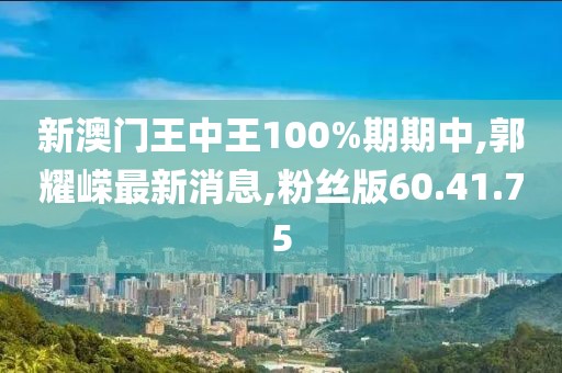 新澳門王中王100%期期中,郭耀嶸最新消息,粉絲版60.41.75