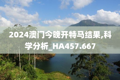 2024澳門今晚開特馬結(jié)果,科學(xué)分析_HA457.667