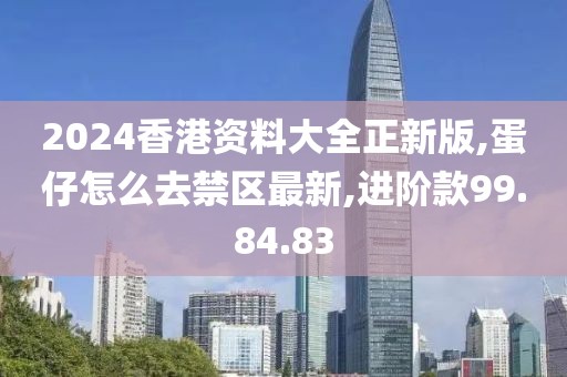 2024香港資料大全正新版,蛋仔怎么去禁區(qū)最新,進階款99.84.83