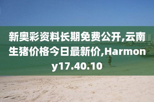 新奧彩資料長期免費公開,云南生豬價格今日最新價,Harmony17.40.10