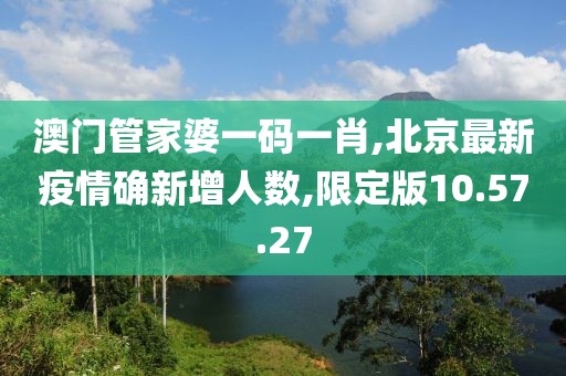 澳門管家婆一碼一肖,北京最新疫情確新增人數,限定版10.57.27