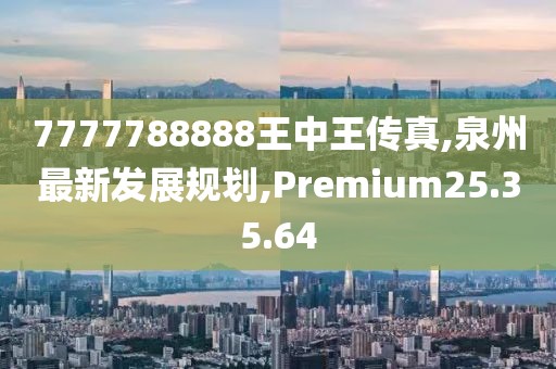 7777788888王中王傳真,泉州最新發(fā)展規(guī)劃,Premium25.35.64