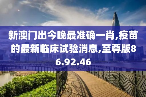 新澳門出今晚最準(zhǔn)確一肖,疫苗的最新臨床試驗(yàn)消息,至尊版86.92.46