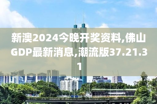 新澳2024今晚開獎資料,佛山GDP最新消息,潮流版37.21.31