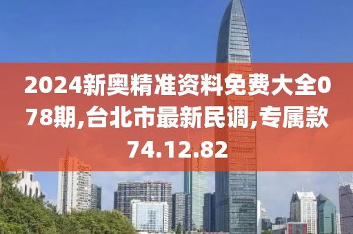 2024新奧精準資料免費大全078期,臺北市最新民調,專屬款74.12.82