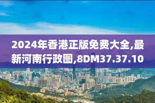 2024年香港正版免費大全,最新河南行政圖,8DM37.37.10