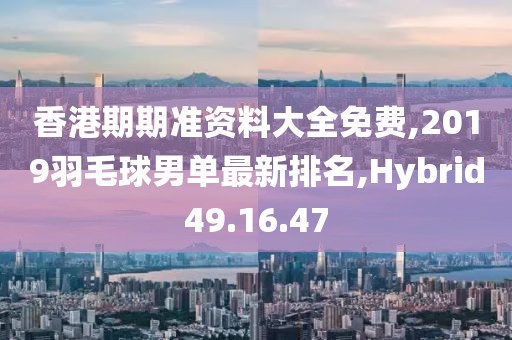 香港期期準(zhǔn)資料大全免費,2019羽毛球男單最新排名,Hybrid49.16.47