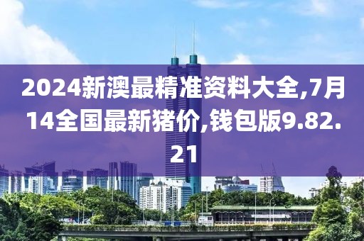 2024新澳最精準資料大全,7月14全國最新豬價,錢包版9.82.21