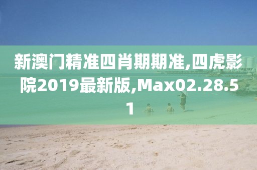 新澳門精準四肖期期準,四虎影院2019最新版,Max02.28.51