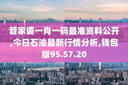 管家婆一肖一碼最準資料公開,今日石油最新行情分析,錢包版95.57.20