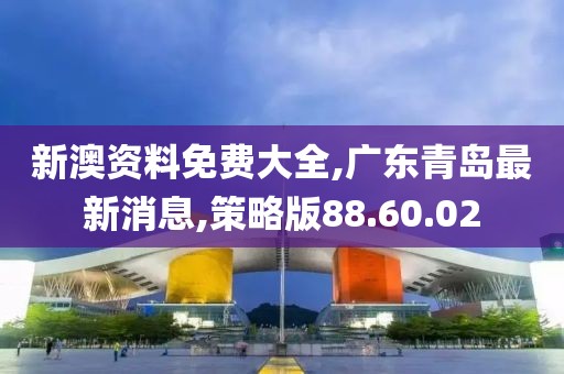 新澳資料免費(fèi)大全,廣東青島最新消息,策略版88.60.02