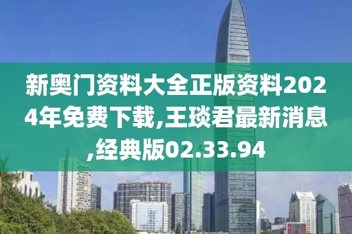 新奧門資料大全正版資料2024年免費(fèi)下載,王琰君最新消息,經(jīng)典版02.33.94