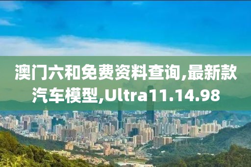 澳門六和免費資料查詢,最新款汽車模型,Ultra11.14.98