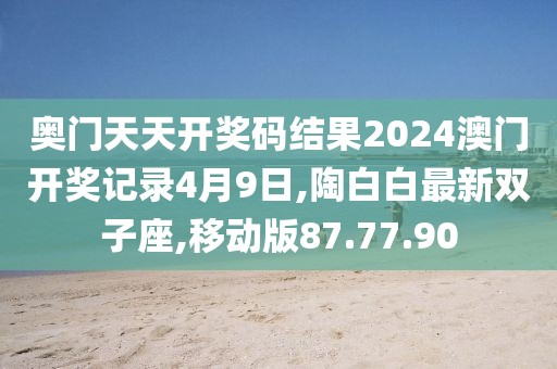 奧門天天開獎碼結果2024澳門開獎記錄4月9日,陶白白最新雙子座,移動版87.77.90