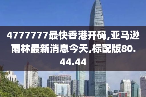 4777777最快香港開碼,亞馬遜雨林最新消息今天,標(biāo)配版80.44.44