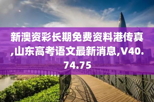 新澳資彩長期免費資料港傳真,山東高考語文最新消息,V40.74.75