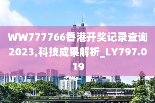 WW777766香港開獎(jiǎng)記錄查詢2023,科技成果解析_LY797.019