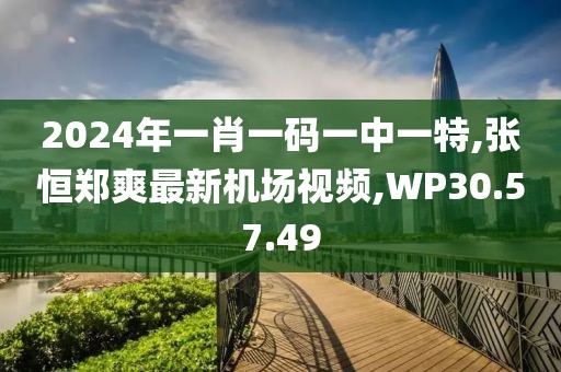 2024年一肖一碼一中一特,張恒鄭爽最新機場視頻,WP30.57.49