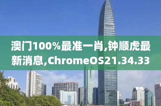 澳門100%最準(zhǔn)一肖,鐘順虎最新消息,ChromeOS21.34.33