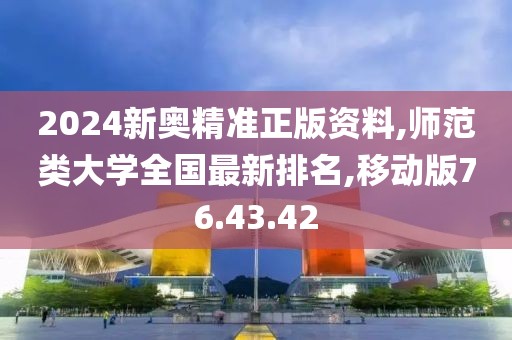 2024新奧精準(zhǔn)正版資料,師范類大學(xué)全國(guó)最新排名,移動(dòng)版76.43.42