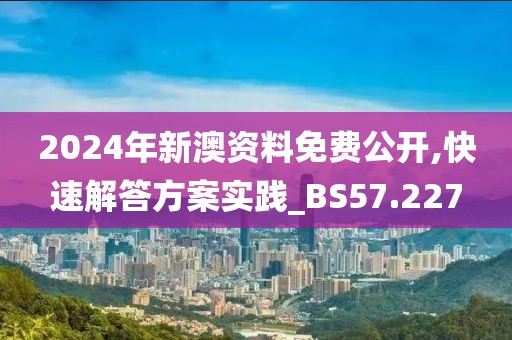 2024年新澳資料免費公開,快速解答方案實踐_BS57.227