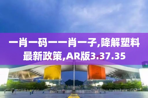 一肖一碼一一肖一子,降解塑料最新政策,AR版3.37.35