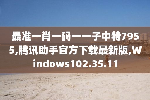 最準一肖一碼一一子中特7955,騰訊助手官方下載最新版,Windows102.35.11