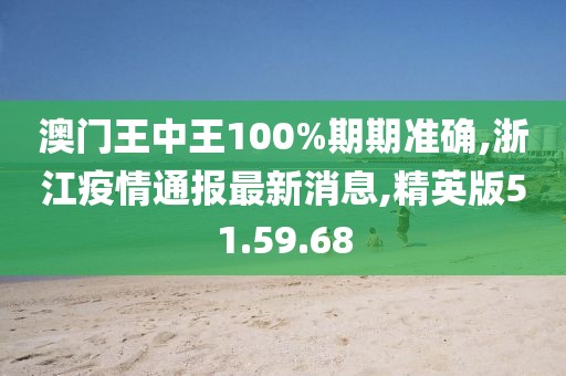 澳門王中王100%期期準(zhǔn)確,浙江疫情通報(bào)最新消息,精英版51.59.68