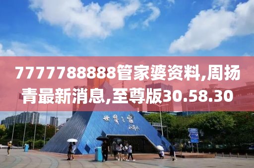 7777788888管家婆資料,周揚青最新消息,至尊版30.58.30