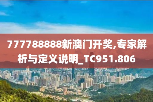 777788888新澳門開獎,專家解析與定義說明_TC951.806