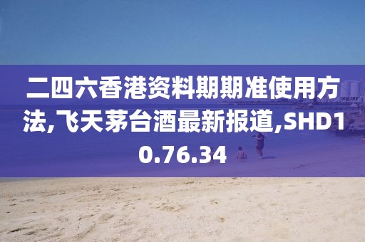 二四六香港資料期期準使用方法,飛天茅臺酒最新報道,SHD10.76.34