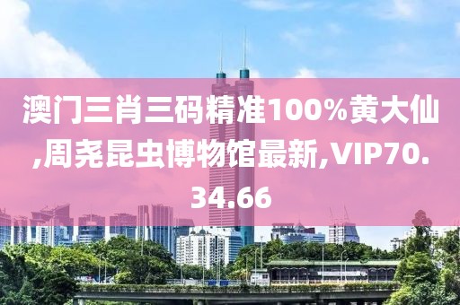 澳門三肖三碼精準100%黃大仙,周堯昆蟲博物館最新,VIP70.34.66