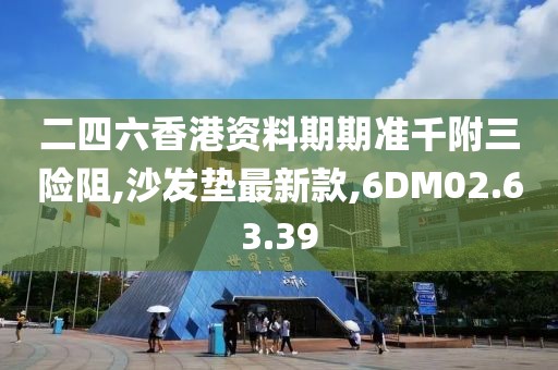 二四六香港資料期期準千附三險阻,沙發(fā)墊最新款,6DM02.63.39