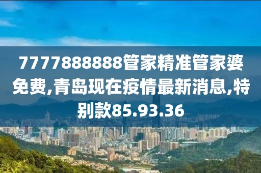 7777888888管家精準(zhǔn)管家婆免費(fèi),青島現(xiàn)在疫情最新消息,特別款85.93.36