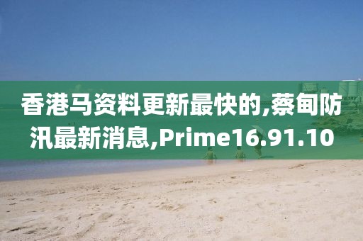 香港馬資料更新最快的,蔡甸防汛最新消息,Prime16.91.10