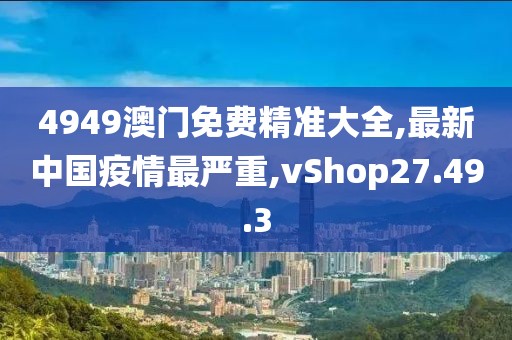 4949澳門免費(fèi)精準(zhǔn)大全,最新中國疫情最嚴(yán)重,vShop27.49.3