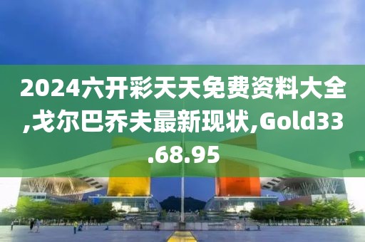 2024六開彩天天免費資料大全,戈爾巴喬夫最新現(xiàn)狀,Gold33.68.95