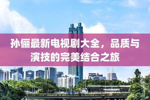 孫儷最新電視劇大全，品質(zhì)與演技的完美結(jié)合之旅