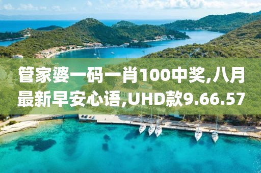 管家婆一碼一肖100中獎,八月最新早安心語,UHD款9.66.57