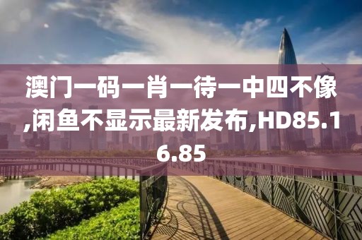 澳門一碼一肖一待一中四不像,閑魚不顯示最新發(fā)布,HD85.16.85