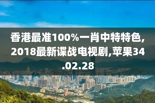 香港最準100%一肖中特特色,2018最新諜戰(zhàn)電視劇,蘋果34.02.28