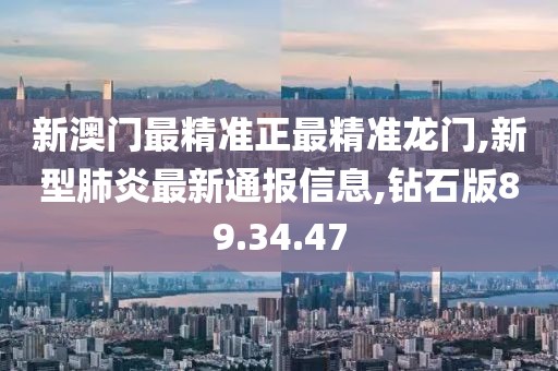 新澳門最精準正最精準龍門,新型肺炎最新通報信息,鉆石版89.34.47