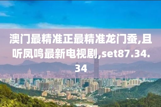 澳門最精準正最精準龍門蠶,且聽鳳鳴最新電視劇,set87.34.34