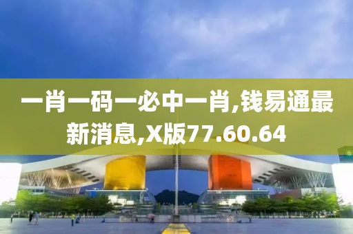 一肖一碼一必中一肖,錢(qián)易通最新消息,X版77.60.64