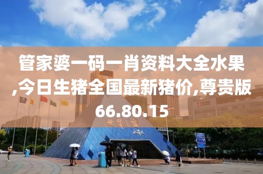 管家婆一碼一肖資料大全水果,今日生豬全國最新豬價(jià),尊貴版66.80.15