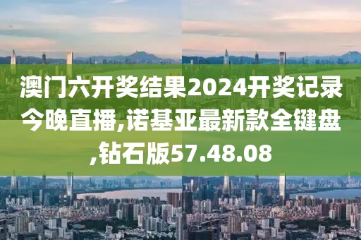 澳門六開獎結(jié)果2024開獎記錄今晚直播,諾基亞最新款全鍵盤,鉆石版57.48.08