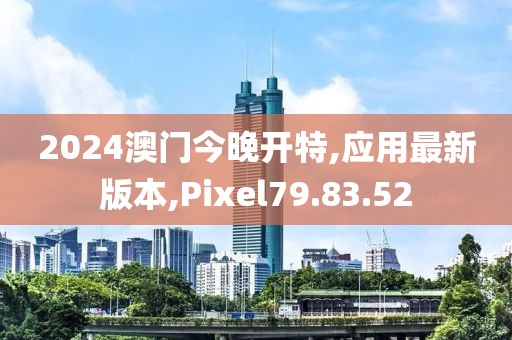 2024澳門今晚開特,應(yīng)用最新版本,Pixel79.83.52