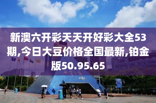 新澳六開彩天天開好彩大全53期,今日大豆價格全國最新,鉑金版50.95.65