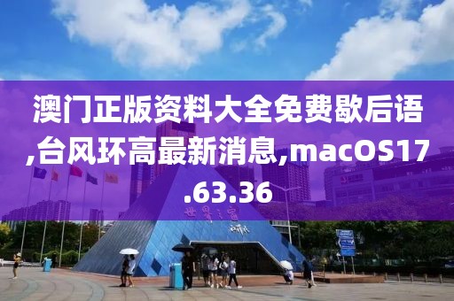 澳門正版資料大全免費(fèi)歇后語,臺(tái)風(fēng)環(huán)高最新消息,macOS17.63.36