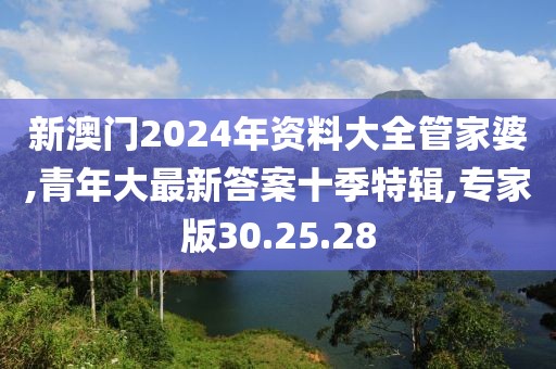 新澳門2024年資料大全管家婆,青年大最新答案十季特輯,專家版30.25.28